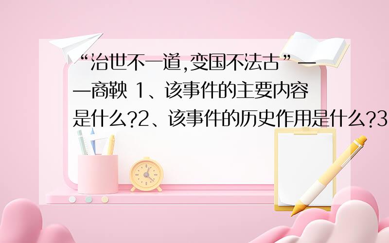 “治世不一道,变国不法古”——商鞅 1、该事件的主要内容是什么?2、该事件的历史作用是什么?3、该事件成功的原因是什么?