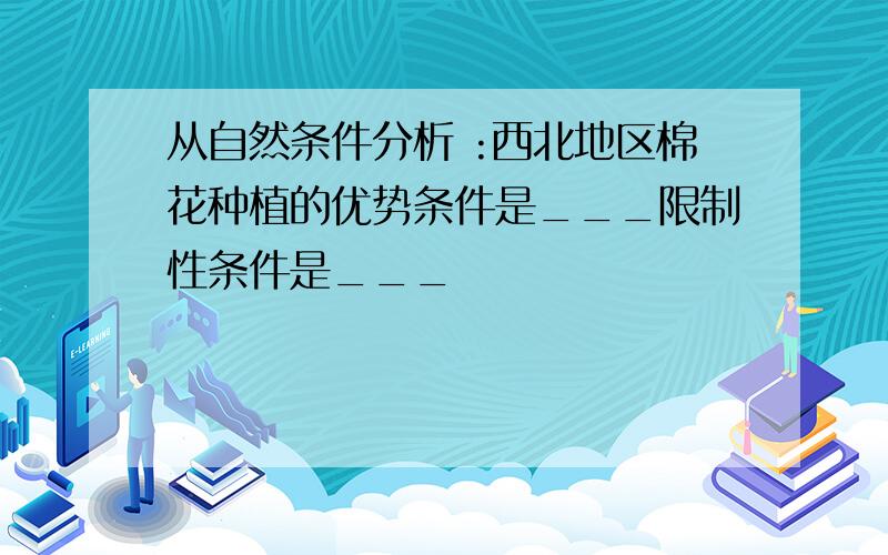 从自然条件分析 :西北地区棉花种植的优势条件是___限制性条件是___