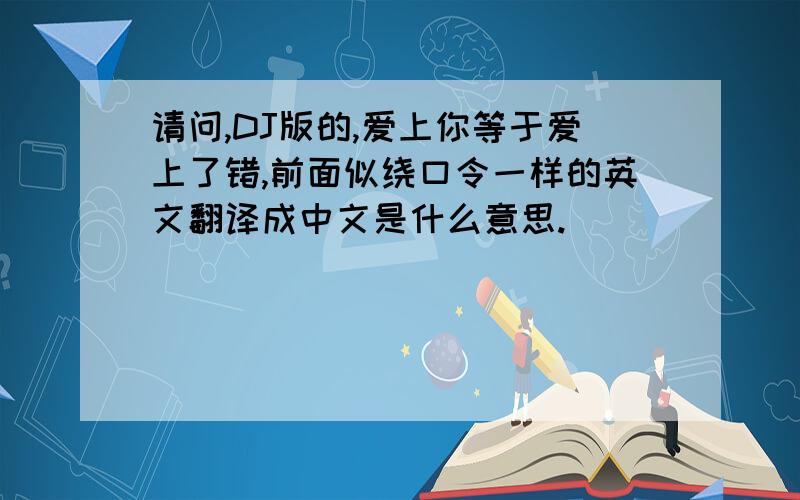 请问,DJ版的,爱上你等于爱上了错,前面似绕口令一样的英文翻译成中文是什么意思.