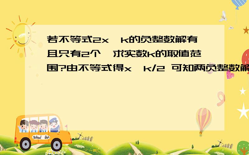 若不等式2x>k的负整数解有且只有2个,求实数k的取值范围?由不等式得x>k/2 可知两负整数解为－1,－2 （这个我懂）则-3=