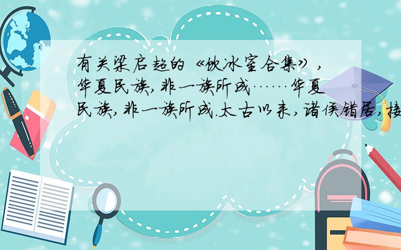 有关梁启超的《饮冰室合集》,华夏民族,非一族所成……华夏民族,非一族所成.太古以来,诸侯错居,接触交通,各去小异而大同,渐化合以成一族之形,后世所谓诸夏是也.——梁启超《饮冰室合集