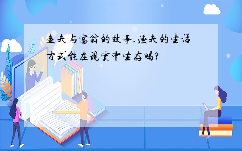 鱼夫与富翁的故事.渔夫的生活方式能在现实中生存吗?