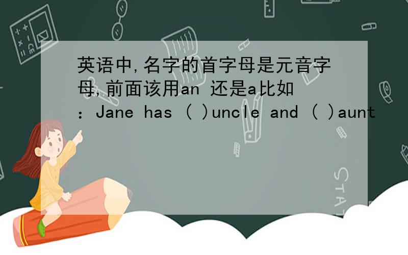 英语中,名字的首字母是元音字母,前面该用an 还是a比如：Jane has ( )uncle and ( )aunt