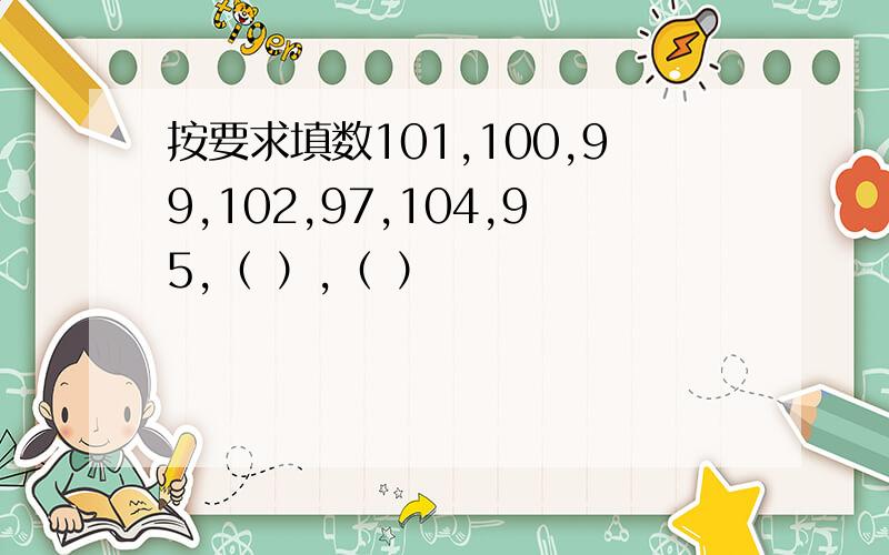 按要求填数101,100,99,102,97,104,95,（ ）,（ ）