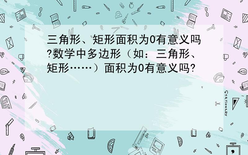 三角形、矩形面积为0有意义吗?数学中多边形（如：三角形、矩形……）面积为0有意义吗?