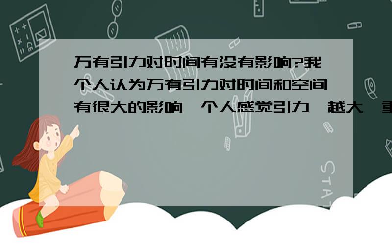 万有引力对时间有没有影响?我个人认为万有引力对时间和空间有很大的影响,个人感觉引力,越大,重力越大,时间过得越慢,万有引力影响物质的运动,速度,假设时间是一种物质,他也在自我运动,