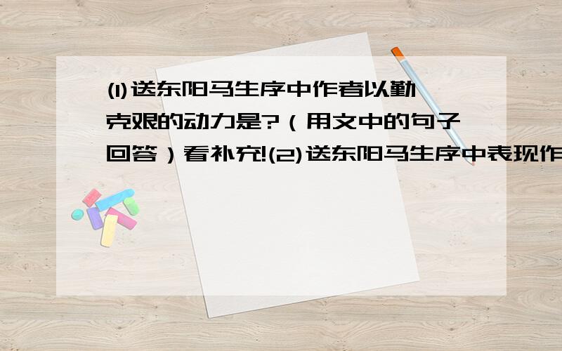 (1)送东阳马生序中作者以勤克艰的动力是?（用文中的句子回答）看补充!(2)送东阳马生序中表现作者善于向先达请教的语句?（3）送东阳马生序中,作者家贫,求学期间生活条件比其他同学艰苦.