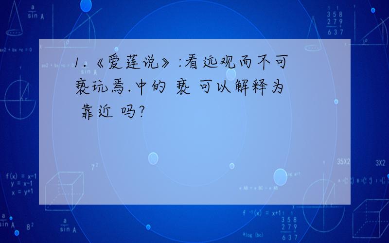 1.《爱莲说》:看远观而不可亵玩焉.中的 亵 可以解释为 靠近 吗?