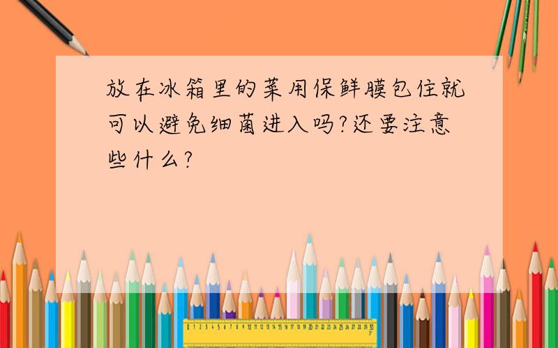 放在冰箱里的菜用保鲜膜包住就可以避免细菌进入吗?还要注意些什么?