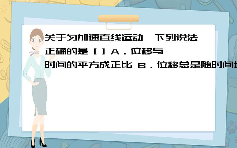 关于匀加速直线运动,下列说法正确的是 [ ] A．位移与时间的平方成正比 B．位移总是随时间增加而关于匀加速直线运动,下列说法正确的是[ ]A．位移与时间的平方成正比B．位移总是随时间增