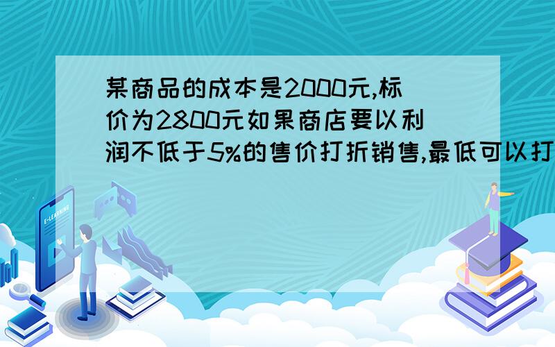 某商品的成本是2000元,标价为2800元如果商店要以利润不低于5%的售价打折销售,最低可以打几折出售这些商品?