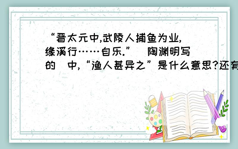 “晋太元中,武陵人捕鱼为业,缘溪行……自乐.”（陶渊明写的）中,“渔人甚异之”是什么意思?还有“林尽水”、“源”、“有良田美池桑竹之属”的意思.