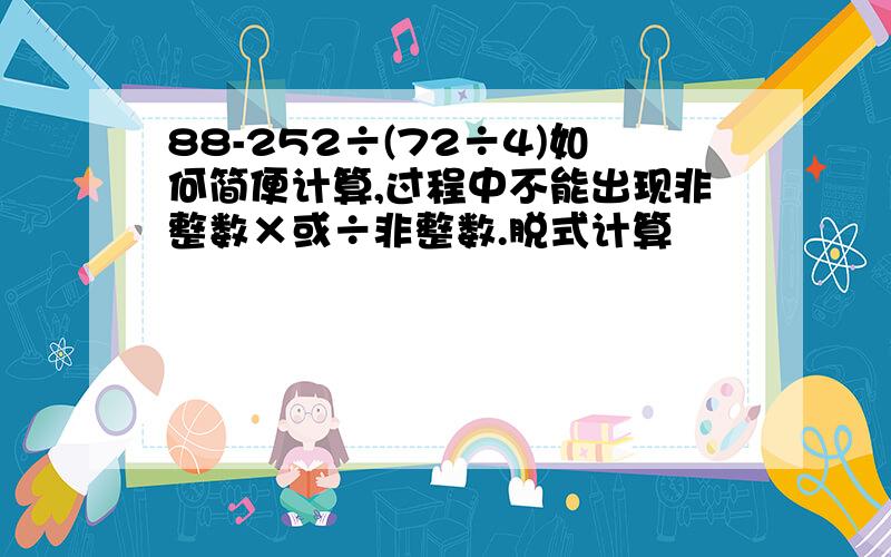 88-252÷(72÷4)如何简便计算,过程中不能出现非整数×或÷非整数.脱式计算