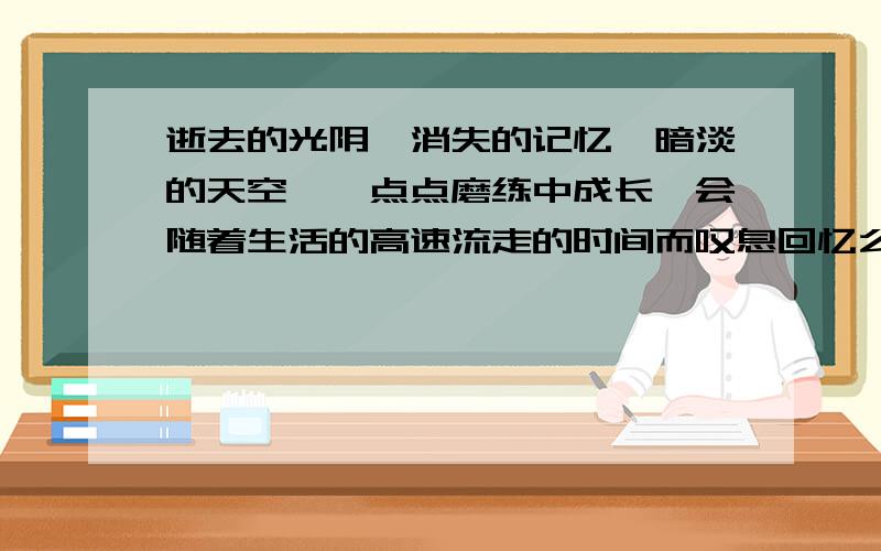 逝去的光阴,消失的记忆,暗淡的天空,一点点磨练中成长,会随着生活的高速流走的时间而叹息回忆么?