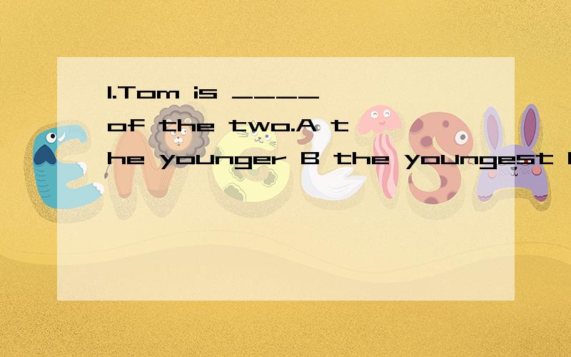 1.Tom is ____ of the two.A the younger B the youngest C younger D the young不是只有最高级前面才加The吗?2.—_____ do you want?—I want a CD of popular songs.A Which CD B How many CDs C What CD D How much为什么不能选A?3.I didn't man