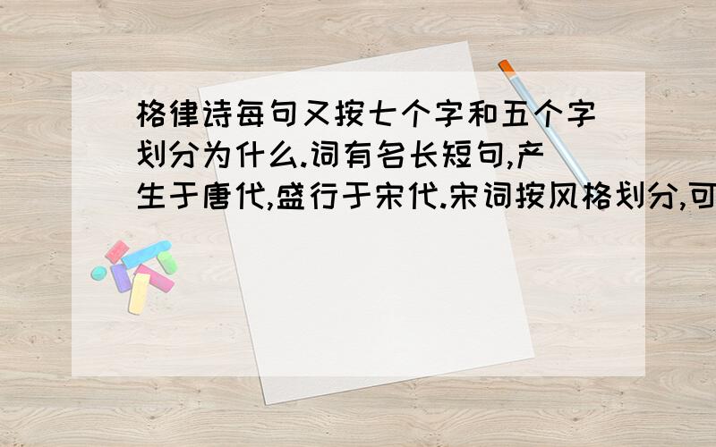 格律诗每句又按七个字和五个字划分为什么.词有名长短句,产生于唐代,盛行于宋代.宋词按风格划分,可分为什么派和什么派.