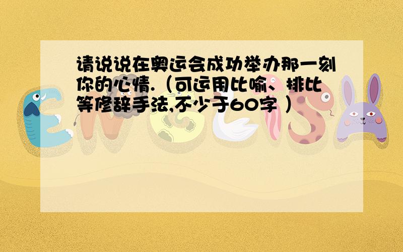 请说说在奥运会成功举办那一刻你的心情.（可运用比喻、排比等修辞手法,不少于60字 ）