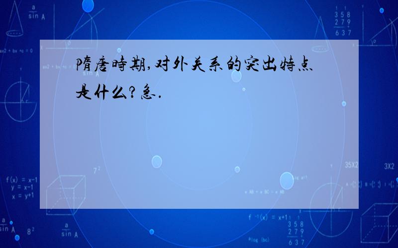 隋唐时期,对外关系的突出特点是什么?急.