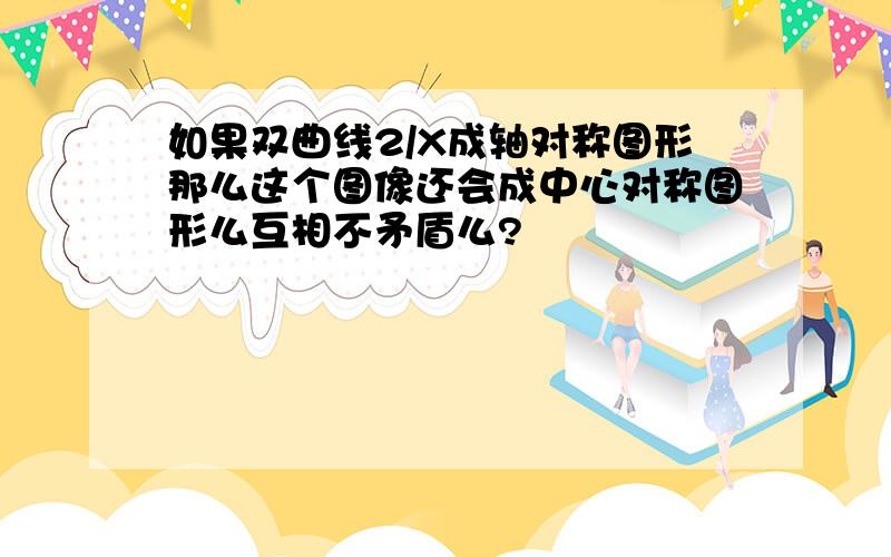 如果双曲线2/X成轴对称图形那么这个图像还会成中心对称图形么互相不矛盾么?