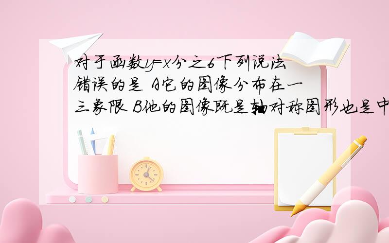 对于函数y=x分之6下列说法错误的是 A它的图像分布在一三象限 B他的图像既是轴对称图形也是中心对称图形C当x＞0y随x增大而增D当x＜0y随x增大而减小