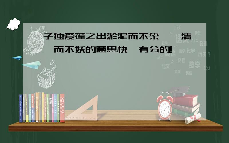 子独爱莲之出淤泥而不染,濯清涟而不妖的意思快,有分的!