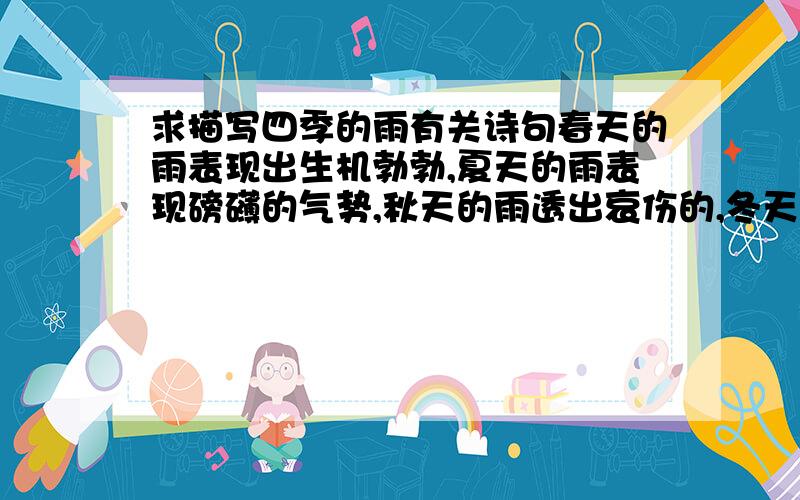 求描写四季的雨有关诗句春天的雨表现出生机勃勃,夏天的雨表现磅礴的气势,秋天的雨透出哀伤的,冬天的雨表现出萧瑟,冷清.