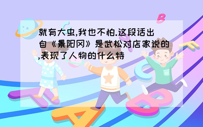 就有大虫,我也不怕.这段话出自《景阳冈》是武松对店家说的,表现了人物的什么特