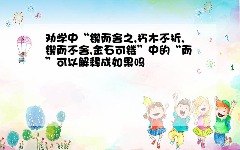 劝学中“锲而舍之,朽木不折,锲而不舍,金石可镂”中的“而”可以解释成如果吗