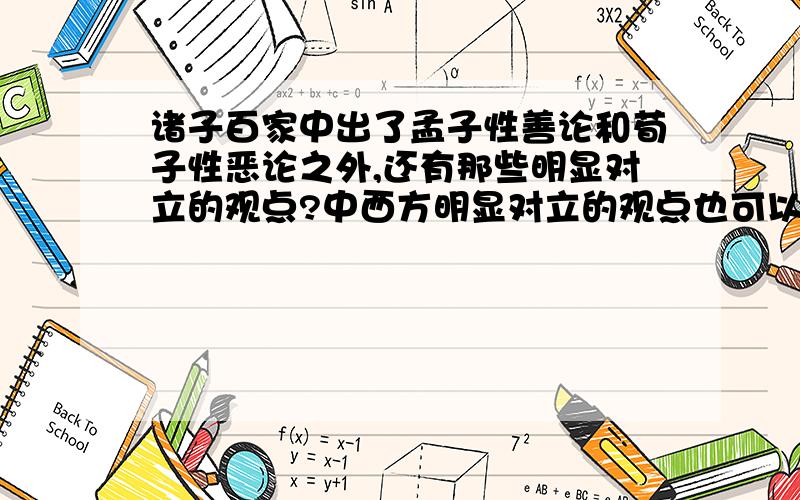 诸子百家中出了孟子性善论和荀子性恶论之外,还有那些明显对立的观点?中西方明显对立的观点也可以.老师要写作文啊...题目就是《____对____说》 不用长篇大论,写的简单点就好了,但一定要