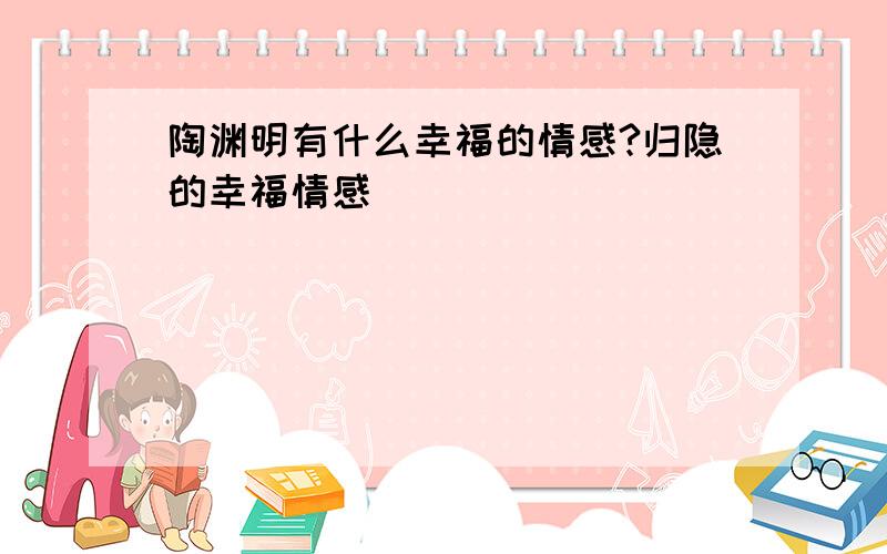 陶渊明有什么幸福的情感?归隐的幸福情感