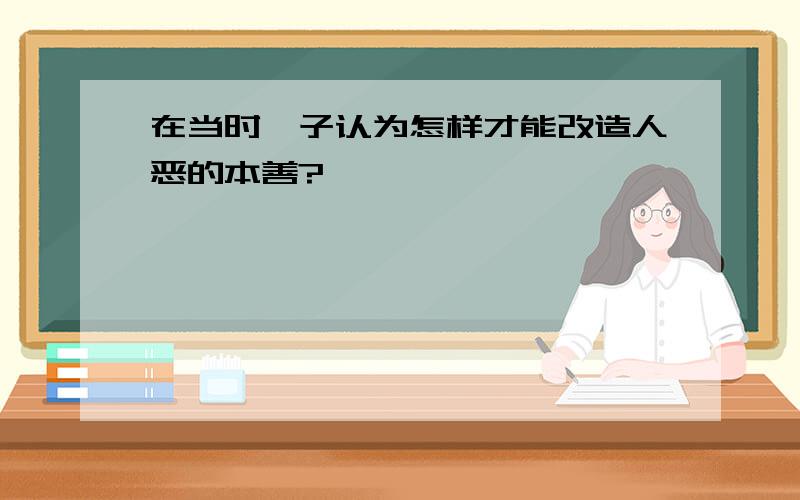 在当时荀子认为怎样才能改造人恶的本善?