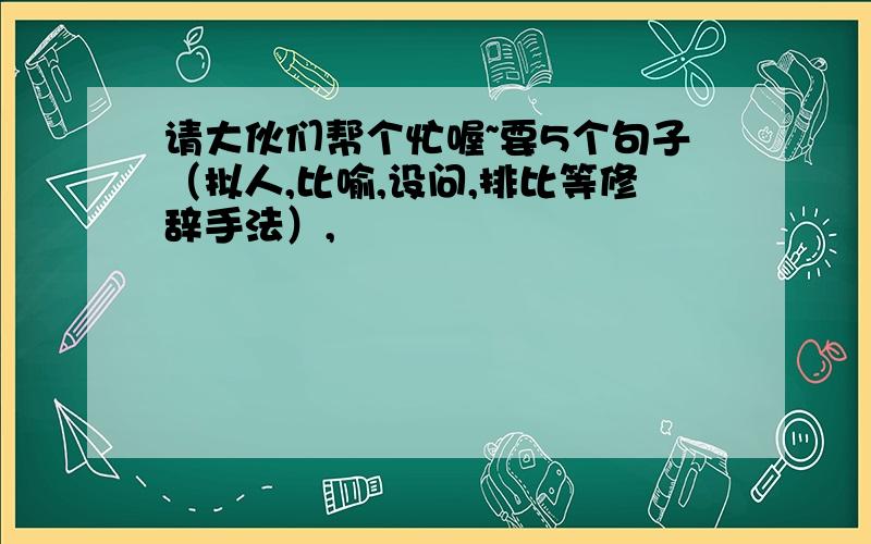 请大伙们帮个忙喔~要5个句子（拟人,比喻,设问,排比等修辞手法）,