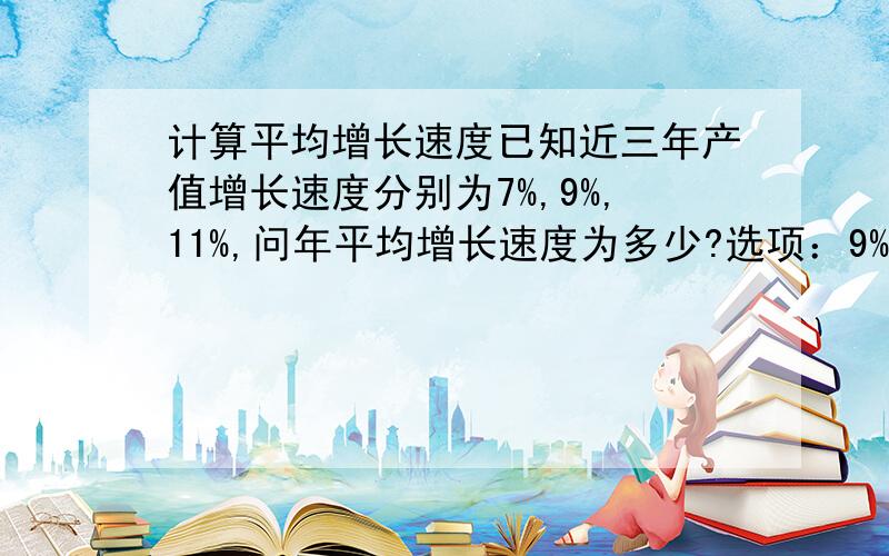 计算平均增长速度已知近三年产值增长速度分别为7%,9%,11%,问年平均增长速度为多少?选项：9%,8.8493%,839878%,10%