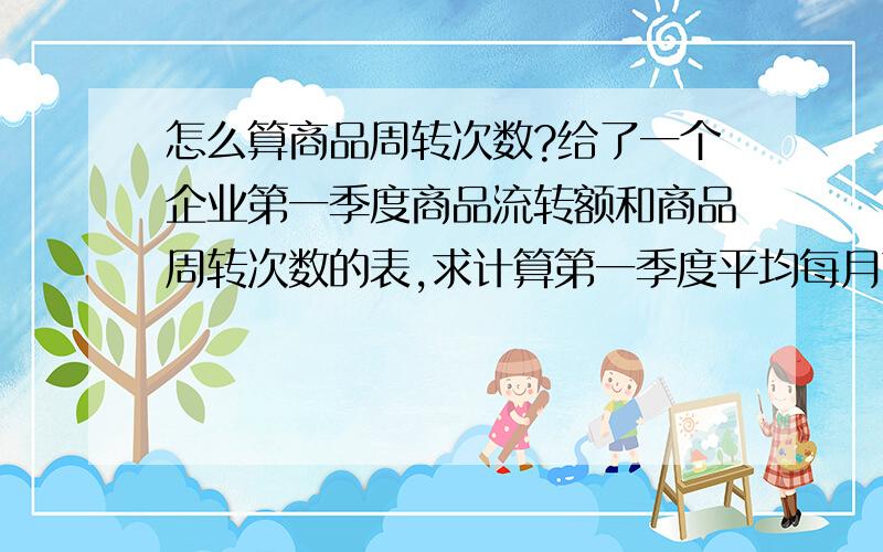 怎么算商品周转次数?给了一个企业第一季度商品流转额和商品周转次数的表,求计算第一季度平均每月商品流转次数.别复制粘贴,这题没给商品库存,给个计算公式