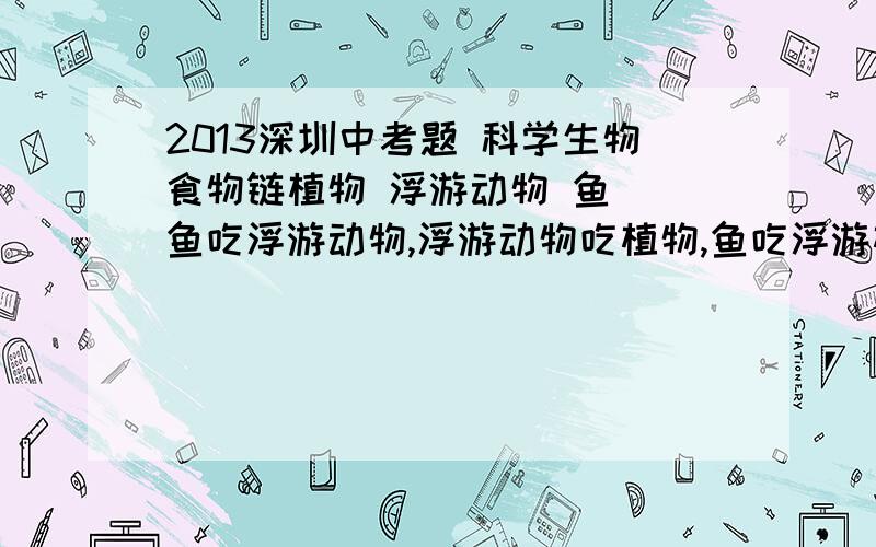 2013深圳中考题 科学生物食物链植物 浮游动物 鱼 （鱼吃浮游动物,浮游动物吃植物,鱼吃浮游植物）以下代表植物的是图发不了啊.时间与生物数量的关系 有2跳线波动很大且趋势相反 还有一