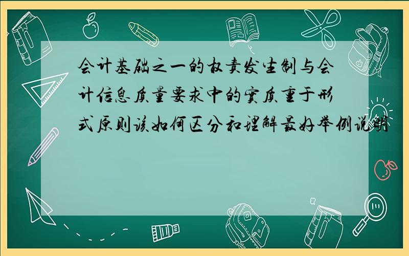 会计基础之一的权责发生制与会计信息质量要求中的实质重于形式原则该如何区分和理解最好举例说明