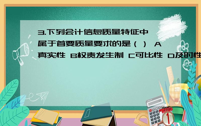 3.下列会计信息质量特征中,属于首要质量要求的是（） A真实性 B权责发生制 C可比性 D及时性