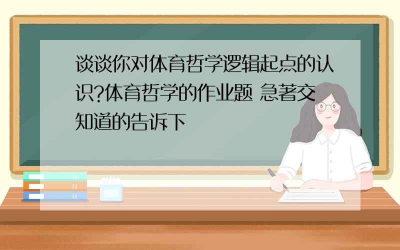 谈谈你对体育哲学逻辑起点的认识?体育哲学的作业题 急著交知道的告诉下