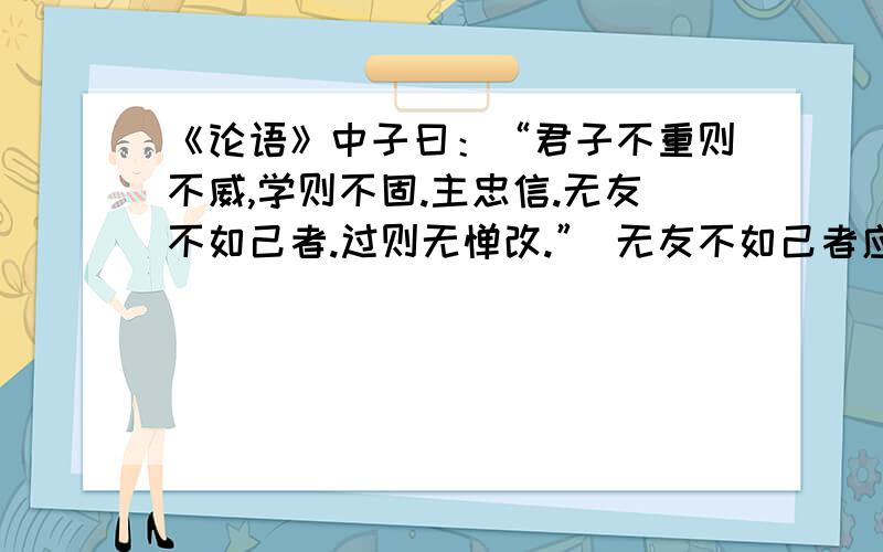 《论语》中子曰：“君子不重则不威,学则不固.主忠信.无友不如己者.过则无惮改.” 无友不如己者应该如何理解?大概不应该是理解成“不要跟不如自己的人交朋友”吧（那个,没有分,您看着