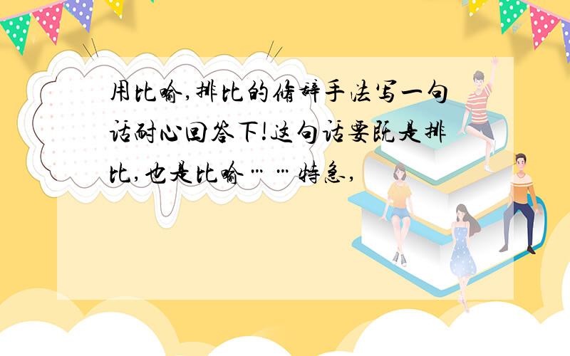 用比喻,排比的修辞手法写一句话耐心回答下!这句话要既是排比,也是比喻……特急,