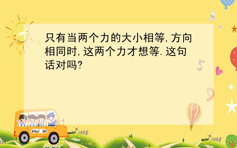 只有当两个力的大小相等,方向相同时,这两个力才想等.这句话对吗?