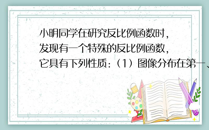 小明同学在研究反比例函数时,发现有一个特殊的反比例函数,它具有下列性质:（1）图像分布在第一、二象限；（1）图像分布在第一、二象限；（2）图像关于y轴对称；（3）图像经过M（-2,2）