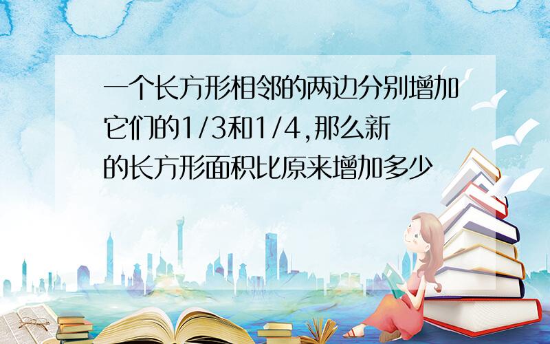 一个长方形相邻的两边分别增加它们的1/3和1/4,那么新的长方形面积比原来增加多少