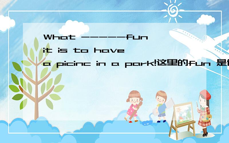 What -----fun it is to have a picinc in a park!这里的fun 是做名词还是形容词?用a 还是/?