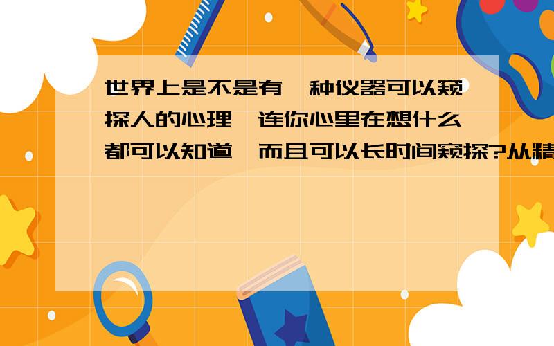 世界上是不是有一种仪器可以窥探人的心理,连你心里在想什么都可以知道,而且可以长时间窥探?从精神上心理上控制人的思想?