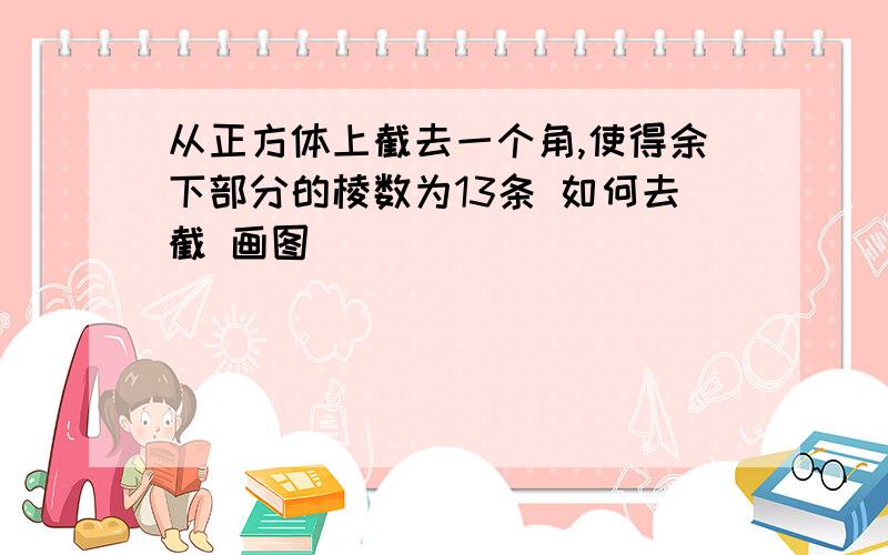 从正方体上截去一个角,使得余下部分的棱数为13条 如何去截 画图