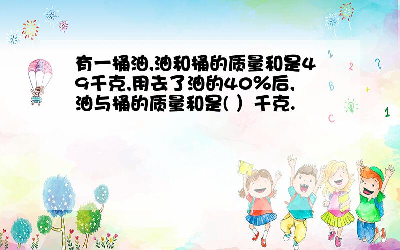 有一桶油,油和桶的质量和是49千克,用去了油的40％后,油与桶的质量和是( ）千克.