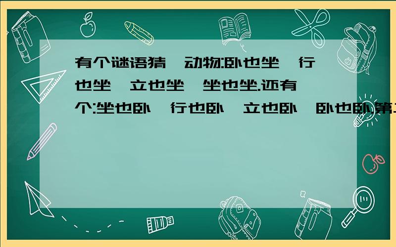 有个谜语猜一动物:卧也坐,行也坐,立也坐,坐也坐.还有一个:坐也卧,行也卧,立也卧,卧也卧.第二个谜底可以吃第一个谜底.