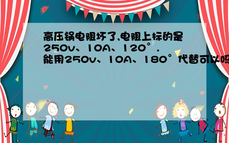 高压锅电阻坏了,电阻上标的是250v、10A、120°.能用250v、10A、180°代替可以吗?