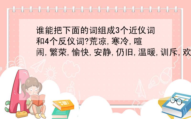 谁能把下面的词组成3个近仪词和4个反仪词?荒凉,寒冷,喧闹,繁荣,愉快,安静,仍旧,温暖,训斥,欢快,仍然,叱则,幸福,痛苦.==,还有,帮我找出这3个词的反义词.平凡,温和,坚硬.